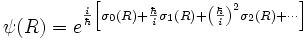 
\psi(R) = eˆ{\frac{i}{ \hbar} \left[
\sigma_0 (R) + {\hbar \over i} \sigma_1 (R) + \left(\frac{\hbar}{
i}\right)ˆ2
\sigma_2 (R) + \cdots
\right]}
