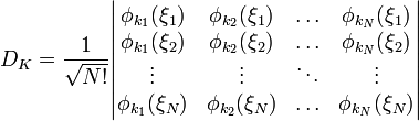 
 D_K = {1\over\sqrt {N!}}\begin{vmatrix} \phi_{k_1} (\xi_1) &
\phi_{k_2} (\xi_1)  &\ldots &\phi_{k_N} (\xi_1) \\ 
\phi_{k_1} (\xi_2) & \phi_{k_2} (\xi_2) &\ldots &\phi_{k_N} (\xi_2) \\
\vdots &\vdots &\ddots &\vdots\\
\phi_{k_1} (\xi_N) & \phi_{k_2} (\xi_N)  &\ldots &\phi_{k_N} (\xi_N) \\
\end{vmatrix}
