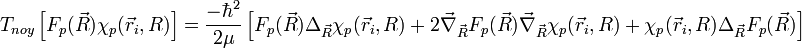 T_{noy} \left[ F_p(\vec R)\chi_p(\vec r_i, R)\right ]=\frac{-\hbarˆ2}{2\mu}\left[ F_p(\vec R)\Delta_{\vec R}\chi_p(\vec r_i, R)+2\vec\nabla_{\vec R}F_p(\vec R)\vec\nabla_{\vec R}\chi_p(\vec r_i, R)+\chi_p(\vec r_i, R)\Delta_{\vec R}F_p(\vec R)\right ]
