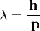  \mathbf{ \lambda =  { h\over\ p} } 