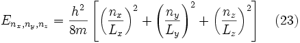 E_{n_x,n_y,n_z} = \frac{hˆ2}{8m} \left[ \left( \frac{n_x}{L_x} \right)ˆ2 + \left( \frac{n_y}{L_y} \right)ˆ2 + \left( \frac{n_z}{L_z} \right)ˆ2 \right] \quad (23) 