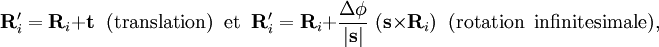  \mathbf{R}'_i =\mathbf{R}_i + \mathbf{t} \;\;\textrm{(translation)\;\; et}\;\;
\mathbf{R}'_i =\mathbf{R}_i + \frac{\Delta\phi}{|\mathbf{s}|} \; ( \mathbf{s}\times \mathbf{R}_i)
\;\;\textrm{(rotation\;\;infinitesimale)},
