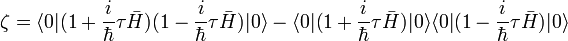 \zeta = \langle 0|(1 + \frac{i}{\hbar}\tau\bar{H})(1 - {i \over \hbar}\tau\bar{H})|0\rangle - \langle 0|(1 + {i \over \hbar}\tau\bar{H})|0\rangle\langle 0|(1 - {i \over \hbar}\tau\bar{H})|0\rangle