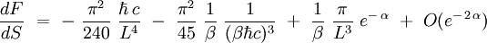  \frac{dF}{dS} \ = \  - \ \frac{\piˆ2}{240} \ \frac{\hbar \, c}{Lˆ4} \ - \ \frac{\piˆ2}{45} \ \frac{1}{\beta} \ \frac{1}{(\beta \hbar c)ˆ3} \ + \ \frac{1}{\beta} \ \frac{\pi}{Lˆ3} \ eˆ{- \, \alpha} \ + \ O(eˆ{- \, 2 \, \alpha})