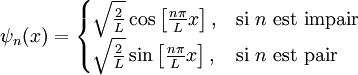 \psi_n(x) = \begin{cases}
\sqrt \frac 2 L \cos \left[\frac{n\pi}{L}x\right], & \text{si }n\text{ est impair} \\
\sqrt \frac 2 L \sin \left[\frac{n\pi}{L}x\right], & \text{si }n\text{ est pair} \end{cases}