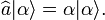  \widehat{a}\vert\alpha\rangle = \alpha \vert\alpha\rangle.