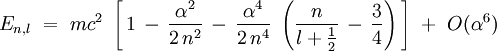 E_{n,l} \ = \ mcˆ2 \ \left[ \, 1 \, - \, \frac{\alphaˆ2}{2 \, nˆ2} \, - \, \frac{\alphaˆ4}{2 \, nˆ4} \ \left( \frac{n}{l + \frac12} \, - \, \frac{3}{4} \right) \, \right] \ + \ O(\alphaˆ6) 