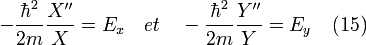 -\frac{\hbarˆ2}{2m}\frac{X''}{X} = E_x \quad et \quad -\frac{\hbarˆ2}{2m}\frac{Y''}{Y} = E_y \quad (15)