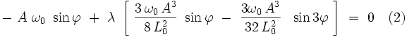 - \ A \ \omega_0 \ \sin \varphi \ + \ \lambda \ \left[ \ \frac{3 \, \omega_0 \, Aˆ3}{8 \, L_0ˆ2} \ \sin \varphi  \ - \ \frac{3 \omega_0 \, Aˆ3}{32 \, L_0ˆ2} \ \  \sin 3 \varphi \ \right] \ = \ 0 \quad (2)