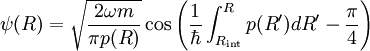 
\psi (R)   =  \sqrt{ 2 \omega m \over \pi p(R) }
\cos\left(
 {1 \over \hbar} \int_{R_{\rm int}}ˆR
p(R') d R'  -{\pi\over 4}\right)
