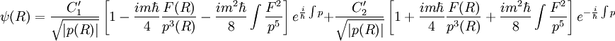 
\psi (R) = {C'_1 \over \sqrt{ |p(R) | } }
\left[
1 - {i m \hbar \over 4} { F(R) \over pˆ3(R) } - 
{i mˆ2 \hbar \over 8}  \int { Fˆ2 \over pˆ5 } 
\right] 
eˆ{ {i \over \hbar} \int
p } + {C'_2 \over \sqrt{ |p(R) | } }
\left[
1 + {i m \hbar \over 4} { F(R) \over pˆ3(R) } + 
{i mˆ2 \hbar \over 8}  \int { Fˆ2 \over pˆ5 } 
\right] 
 eˆ{- {i \over \hbar} \int
p }
