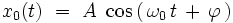  x_{0}(t) \ = \ A \ \cos \left( \, \omega_0 \, t \, + \, \varphi \, \right) 