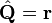 \hat{\mathbf{Q}} = \mathbf{r}