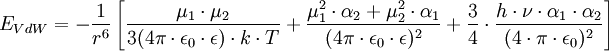  E_{VdW}=- \frac{1}{rˆ6} \left [ \frac{\mu_1 \cdot \mu_2}{3 ( 4 \pi \cdot \epsilon_0 \cdot \epsilon ) \cdot k \cdot T} + \frac{\mu_1ˆ2 \cdot \alpha_2 + \mu_2ˆ2 \cdot \alpha_1}{( 4 \pi \cdot \epsilon_0 \cdot \epsilon )ˆ2} + \frac{3}{4} \cdot { \frac{h \cdot \nu \cdot \alpha_1 \cdot \alpha_2}{( 4 \cdot \pi \cdot \epsilon_0)ˆ2} } \right ]