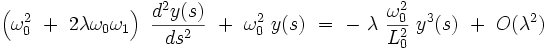  \left( \omega_0ˆ2  \ + \ 2 \lambda \omega_0 \omega_1 \right) \ \frac{dˆ2y(s)}{dsˆ2} \  + \ \omega_0ˆ2 \ y(s) \ = \ - \ \lambda \ \frac{\omega_0ˆ2}{L_0ˆ2} \ yˆ3(s) \ + \ O(\lambdaˆ2)  