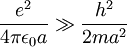 \frac{eˆ2}{4\pi\epsilon_0 a} \gg \frac{hˆ2}{2maˆ2}