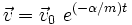  \vec v=\vec v_0\ eˆ{(-\alpha/m) t} 