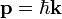  \mathbf{p} = \hbar \mathbf{k} 